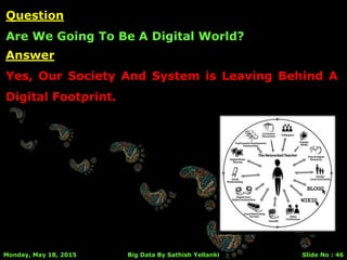 Answer
Yes, Our Society And System is Leaving Behind A
Digital Footprint.
Monday, May 18, 2015 Big Data By Sathish Yellanki Slide No : 46
Question
Are We Going To Be A Digital World?
 