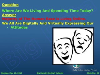 Monday, May 18, 2015 Big Data By Sathish Yellanki Slide No : 49
Answer
Majority of The Human Race is Living Online.
Question
Where Are We Living And Spending Time Today?
We All Are Digitally And Virtually Expressing Our
• Attitudes
 