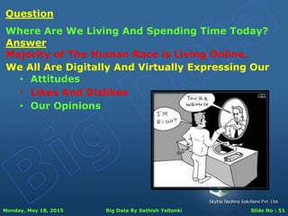 Monday, May 18, 2015 Big Data By Sathish Yellanki Slide No : 51
Answer
Majority of The Human Race is Living Online.
Question
Where Are We Living And Spending Time Today?
We All Are Digitally And Virtually Expressing Our
• Attitudes
• Likes And Dislikes
• Our Opinions
 