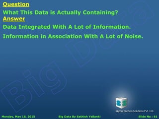 Monday, May 18, 2015 Big Data By Sathish Yellanki Slide No : 61
Question
What This Data is Actually Containing?
Answer
Data Integrated With A Lot of Information.
Information in Association With A Lot of Noise.
 