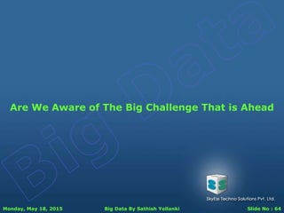 Monday, May 18, 2015 Big Data By Sathish Yellanki Slide No : 64
Are We Aware of The Big Challenge That is Ahead
 