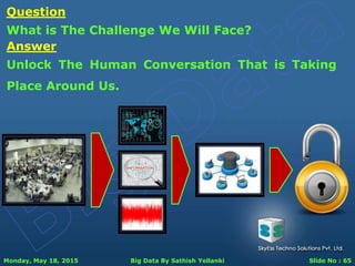 Monday, May 18, 2015 Big Data By Sathish Yellanki Slide No : 65
Question
What is The Challenge We Will Face?
Answer
Unlock The Human Conversation That is Taking
Place Around Us.
 