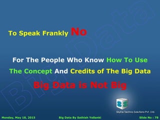 Monday, May 18, 2015 Big Data By Sathish Yellanki Slide No : 78
To Speak Frankly No
For The People Who Know How To Use
The Concept And Credits of The Big Data
Big Data is Not Big
 