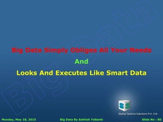 Monday, May 18, 2015 Big Data By Sathish Yellanki Slide No : 80
Big Data Simply Obliges All Your Needs
And
Looks And Executes Like Smart Data
 