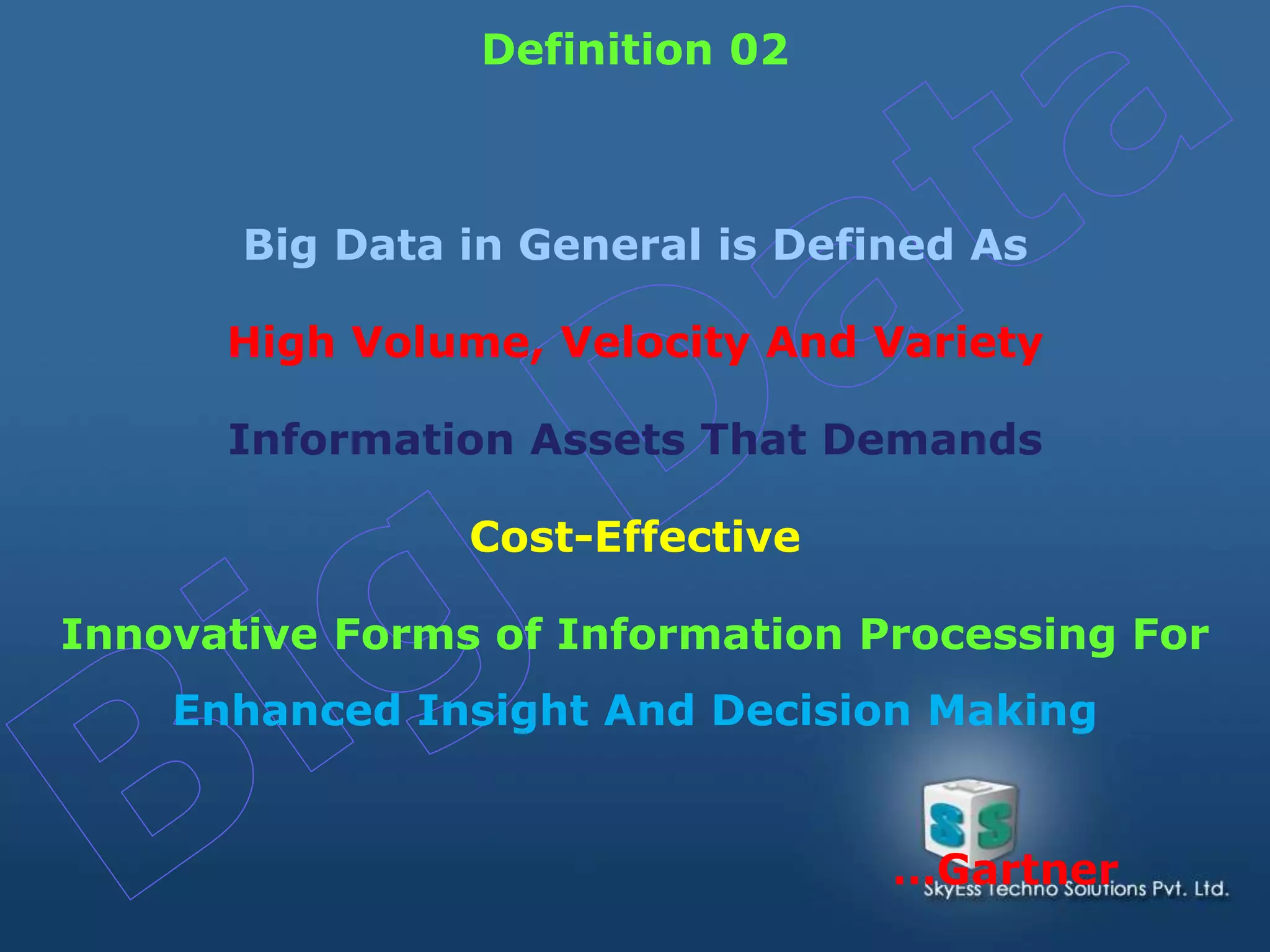 Big Data in General is Defined As
High Volume, Velocity And Variety
Information Assets That Demands
Cost-Effective
Innovative Forms of Information Processing For
Enhanced Insight And Decision Making
Definition 02
…Gartner
 