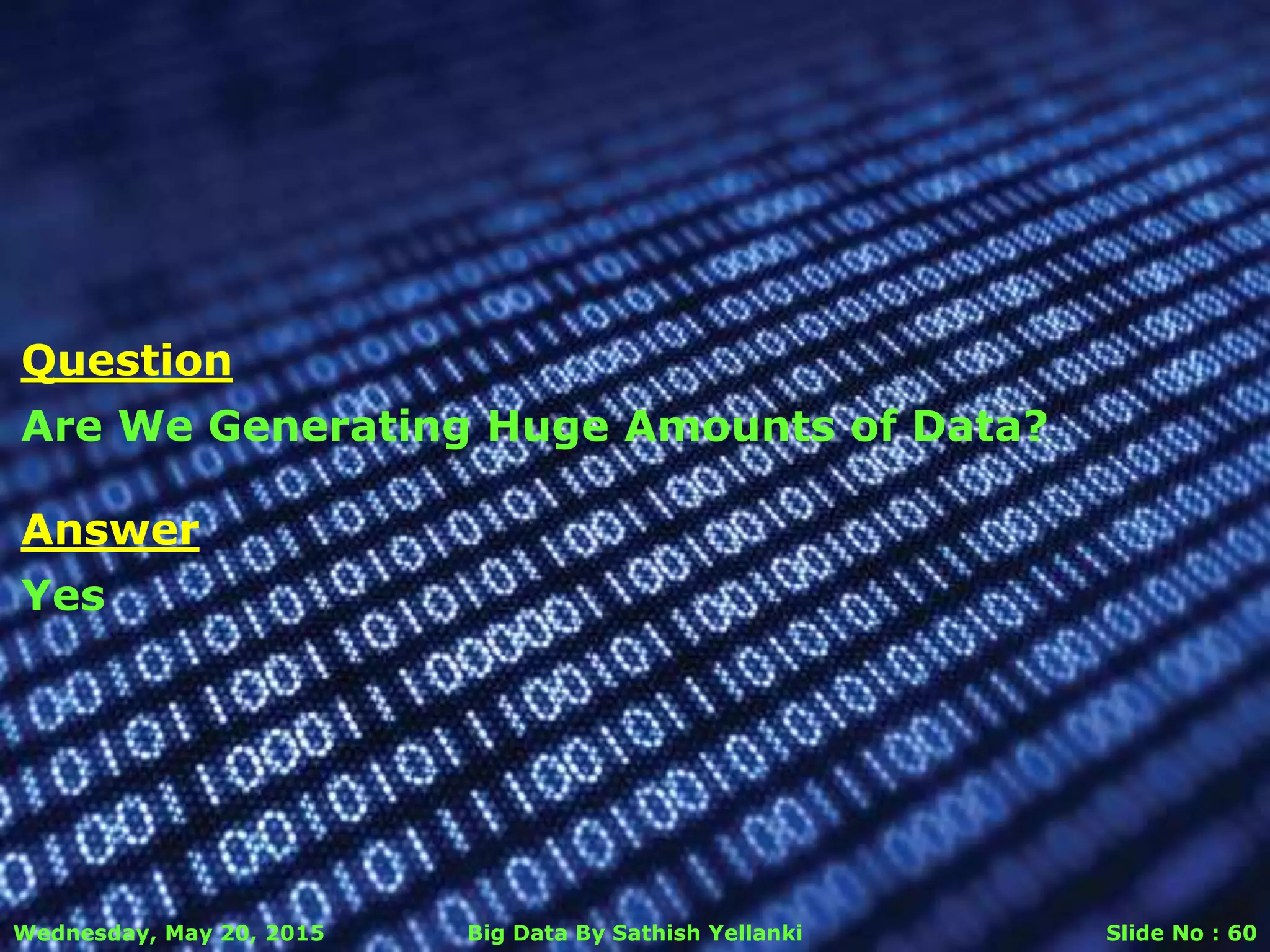 Wednesday, May 20, 2015 Big Data By Sathish Yellanki Slide No : 60
Answer
Yes
Question
Are We Generating Huge Amounts of Data?
 