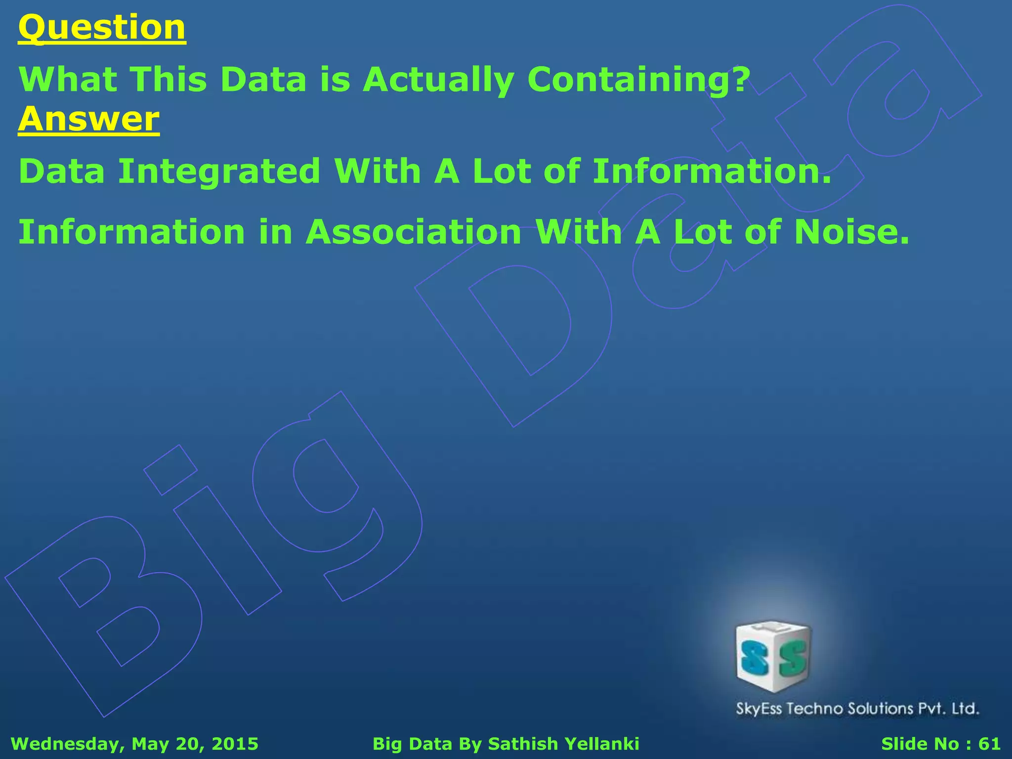 Wednesday, May 20, 2015 Big Data By Sathish Yellanki Slide No : 61
Question
What This Data is Actually Containing?
Answer
Data Integrated With A Lot of Information.
Information in Association With A Lot of Noise.
 