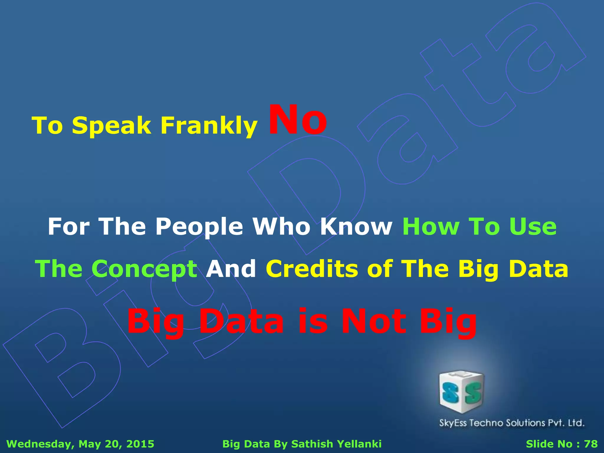 Wednesday, May 20, 2015 Big Data By Sathish Yellanki Slide No : 78
To Speak Frankly No
For The People Who Know How To Use
The Concept And Credits of The Big Data
Big Data is Not Big
 