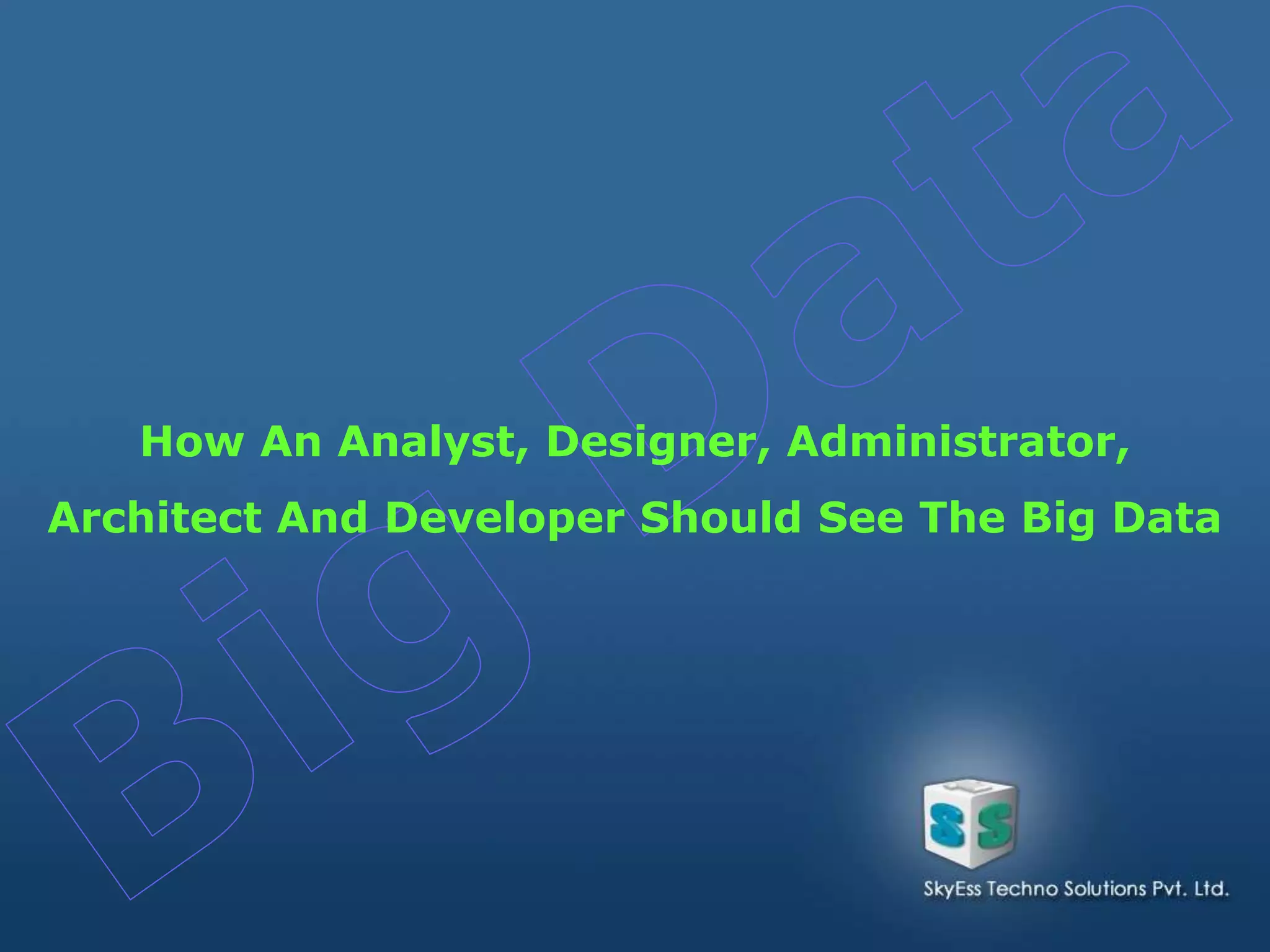 How An Analyst, Designer, Administrator,
Architect And Developer Should See The Big Data
 