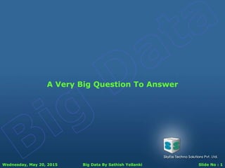 Wednesday, May 20, 2015 Big Data By Sathish Yellanki Slide No : 1
A Very Big Question To Answer
 