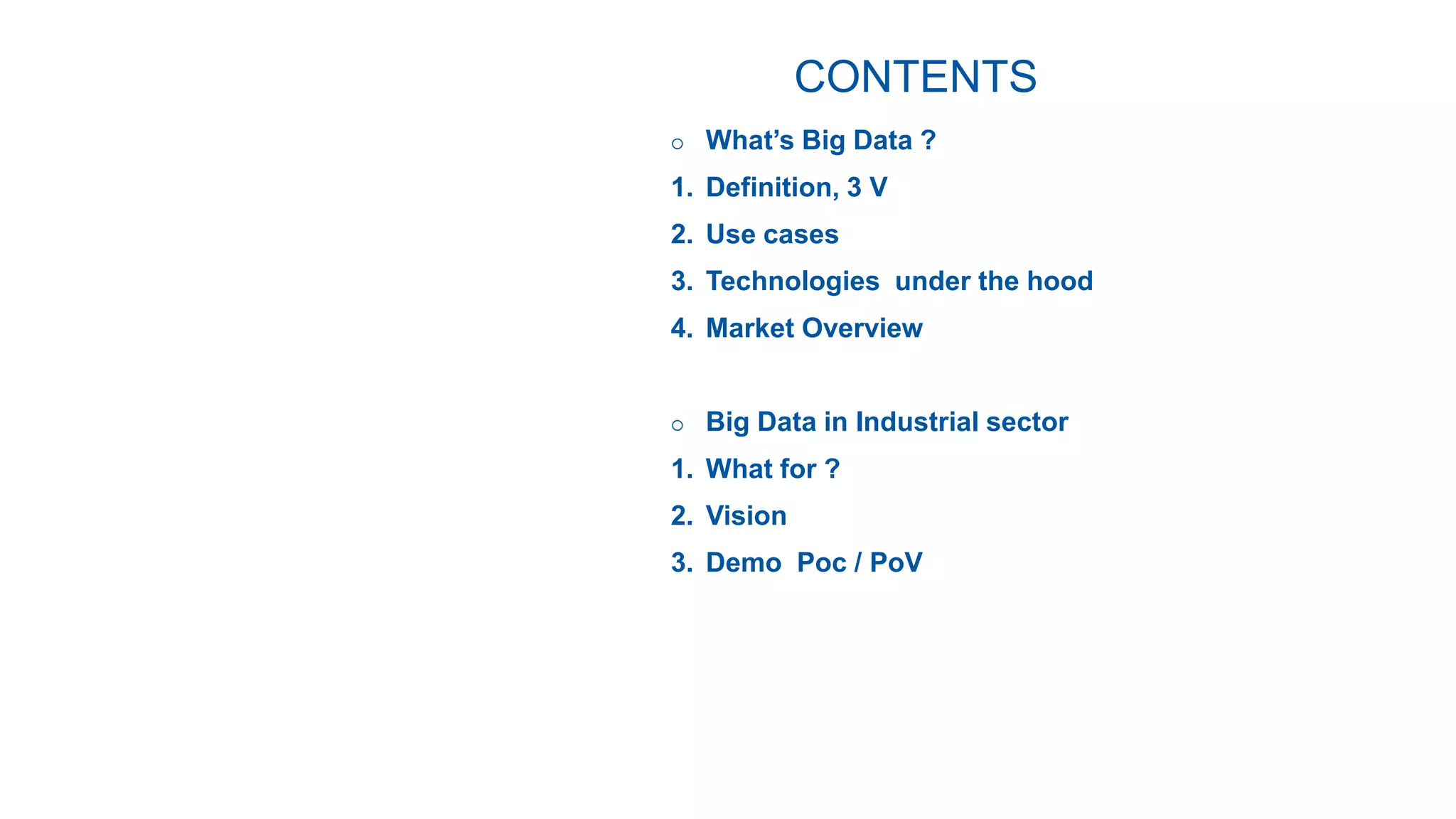 CONTENTS
 What’s Big Data ?
1. Definition, 3 V
2. Use cases
3. Technologies under the hood
4. Market Overview
 Big Data in Industrial sector
1. What for ?
2. Vision
3. Demo Poc / PoV
 