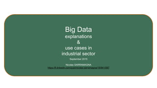Big Data
explanations
&
use cases in
industrial sector
September 2015
Nicolas SARRAMAGNA
https://fr.linkedin.com/pub/nicolas-sarramagna/19/941/587
 