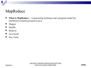 SECURITY ISSUES ASSOCIATED WITH BIG
DATA IN CLOUD COMPUTING8/29/2015
MapReduce
 What is MapReduce : A processing technique and a program model for
distributed computing based on java.
 Mapper
 Shuffle
 Reducer
 Java based
 Key Value
12/26
 