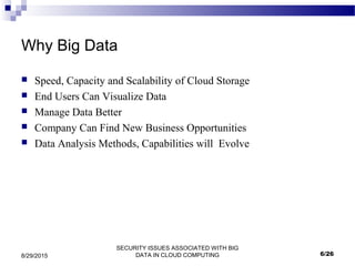 SECURITY ISSUES ASSOCIATED WITH BIG
DATA IN CLOUD COMPUTING8/29/2015
Why Big Data
 Speed, Capacity and Scalability of Cloud Storage
 End Users Can Visualize Data
 Manage Data Better
 Company Can Find New Business Opportunities
 Data Analysis Methods, Capabilities will Evolve
6/26
 