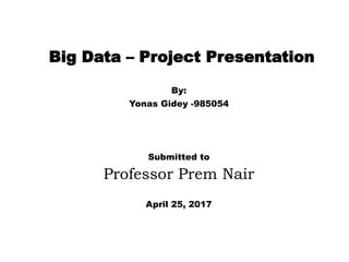 Big Data – Project Presentation
By:
Yonas Gidey -985054
Submitted to
Professor Prem Nair
April 25, 2017
 