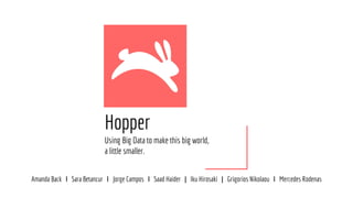 Hopper
Amanda Back I Sara Betancur I Jorge Campos I Saad Haider | Iku Hirosaki | Grigorios Nikolaou I Mercedes Rodenas
Using Big Data to make this big world,
a little smaller.
 