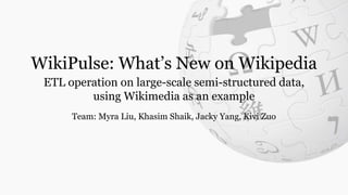 WikiPulse: What’s New on Wikipedia
ETL operation on large-scale semi-structured data,
using Wikimedia as an example
Team: Myra Liu, Khasim Shaik, Jacky Yang, Kivi Zuo
 