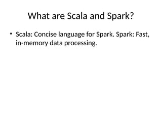 What are Scala and Spark?
• Scala: Concise language for Spark. Spark: Fast,
in-memory data processing.
 