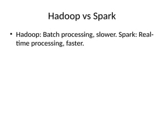 Hadoop vs Spark
• Hadoop: Batch processing, slower. Spark: Real-
time processing, faster.
 