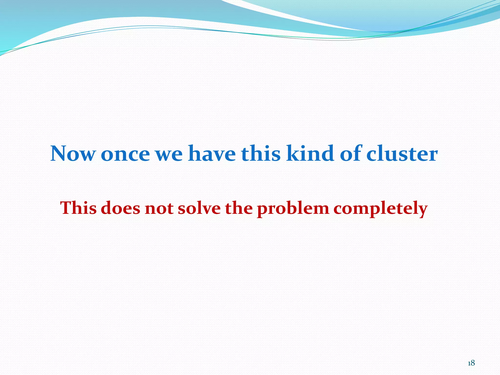 18
Now once we have this kind of cluster
This does not solve the problem completely
 
