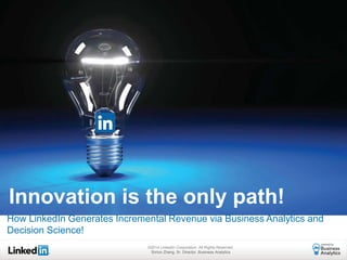 How LinkedIn Generates Incremental Revenue via Business Analytics and
Decision Science!
Innovation is the only path!
©2014 LinkedIn Corporation. All Rights Reserved.
Simon Zhang, Sr. Director, Business Analytics
 