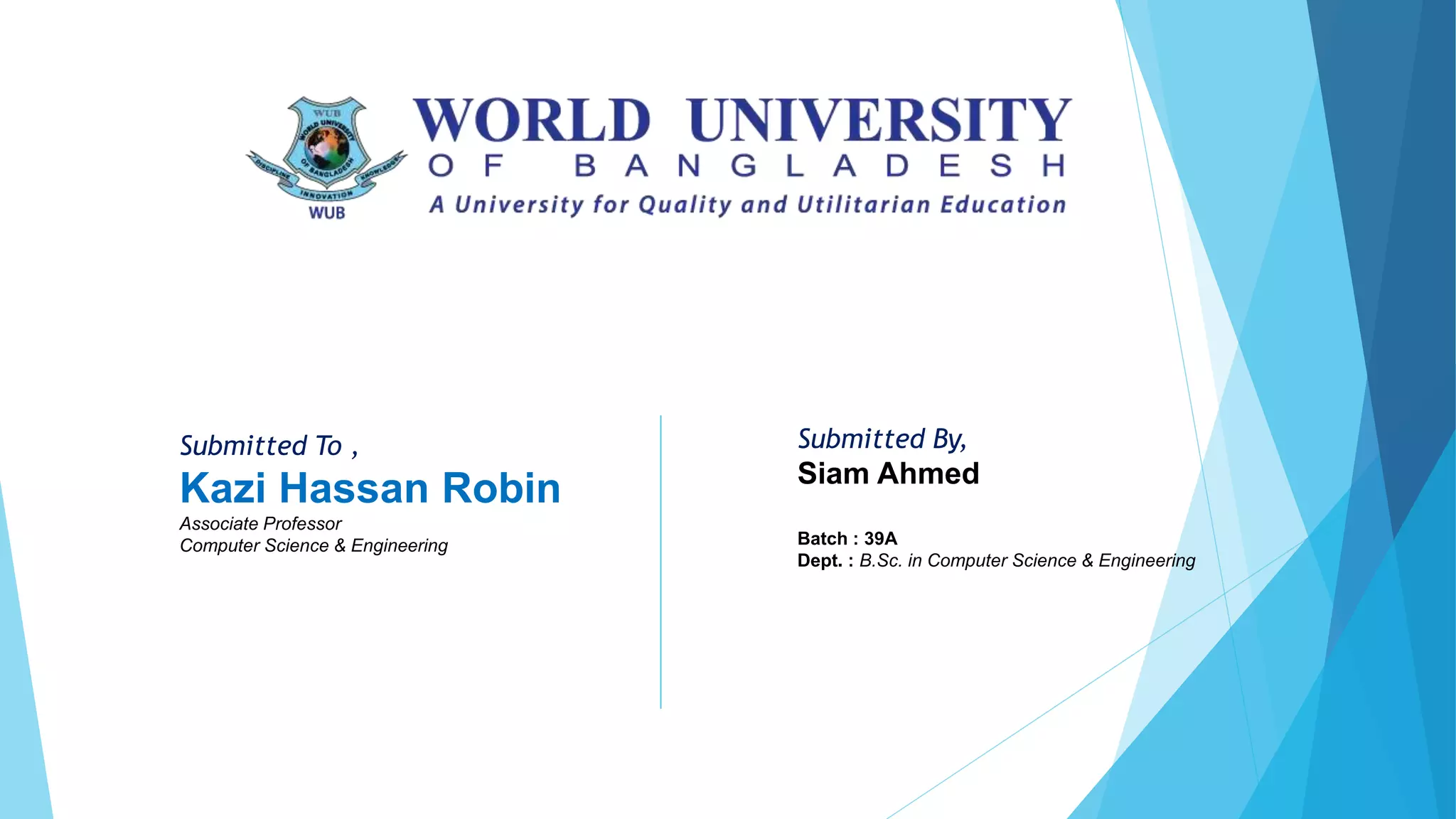 Submitted To ,
Kazi Hassan Robin
Associate Professor
Computer Science & Engineering
Submitted By,
Siam Ahmed
Batch : 39A
Dept. : B.Sc. in Computer Science & Engineering