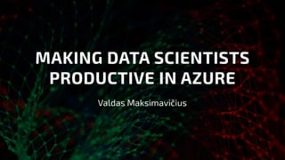 MAKING DATA SCIENTISTS
PRODUCTIVE IN AZURE
Valdas Maksimavičius
 