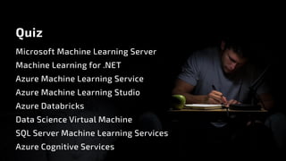 Quiz
Microsoft Machine Learning Server
Machine Learning for .NET
Azure Machine Learning Service
Azure Machine Learning Studio
Azure Databricks
Data Science Virtual Machine
SQL Server Machine Learning Services
Azure Cognitive Services
 