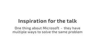 Inspiration for the talk
One thing about Microsoft  -  they have
multiple ways to solve the same problem
 