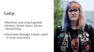 Lucy
•	Machine Learning Engineer
•	Python, Scikit-learn, Keras, 	
TensorFlow
Estimate damage (repair cost)
in auto insurance
 