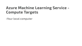 Azure Machine Learning Service -
Compute Targets
•	Your local computer
 