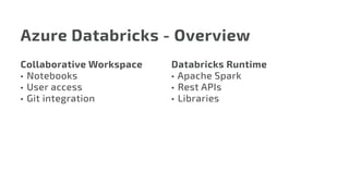 Azure Databricks - Overview
Collaborative Workspace
•	 Notebooks
•	 User access
•	 Git integration
Databricks Runtime
•	Apache Spark
•	 Rest APIs
•	 Libraries
 