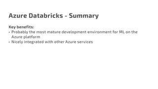 Azure Databricks - Summary
Key benefits:
•	 Probably the most mature development environment for ML on the 	
Azure platform
•	 Nicely integrated with other Azure services
 