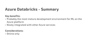 Azure Databricks - Summary
Key benefits:
•	 Probably the most mature development environment for ML on the 	
Azure platform
•	 Nicely integrated with other Azure services
Considerations:
•	 Online only
 