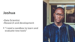 Joshua
•	Data Scientist
•	Research and development
“I need a sandbox to learn and
evaluate new tools”
 