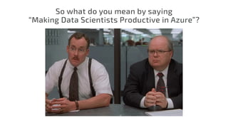 So what do you mean by saying
“Making Data Scientists Productive in Azure”?
 