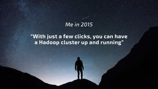 Me in 2015
“With just a few clicks, you can have
a Hadoop cluster up and running”
 