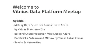 Welcome to
Vilnius Data Platform Meetup
•	 Making Data Scientists Productive in Azure
by Valdas Maksimavičius
•	 Building Churn Prediction Model Using Azure
Databricks, Sklearn and MLflow by Tomas Lukas Komar
•	 Snacks & Networking
Agenda:
 