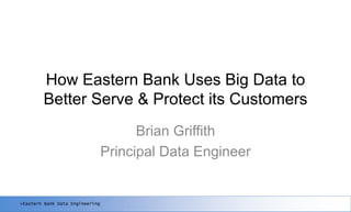 >Eastern Bank Data Engineering
How Eastern Bank Uses Big Data to
Better Serve & Protect its Customers
Brian Griffith
Principal Data Engineer
 