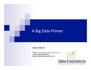 A	
  Big	
  Data	
  Primer	
  


        	
  
Stacia Misner       	
         	
  	
  

E-mail: smisner@datainspirations.com
Twitter: @StaciaMisner
Blog: blog.datainspirations.com
 