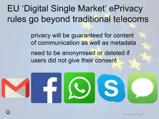 © mick yates 2017 page 15
EU ‘Digital Single Market’ ePrivacy
rules go beyond traditional telecoms
privacy will be guaranteed for content
of communication as well as metadata
need to be anonymised or deleted if
users did not give their consent
 