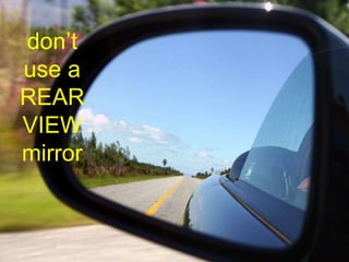 don’t
use a
REAR
VIEW
mirror
 