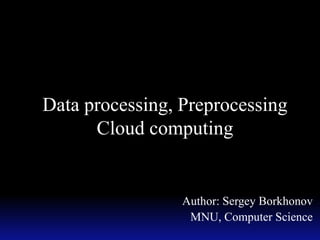 Data processing, Preprocessing
Cloud computing
Author: Sergey Borkhonov
MNU, Computer Science
 