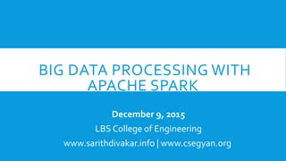 BIG DATA PROCESSING WITH
APACHE SPARK
December 9, 2015
LBS College of Engineering
www.sarithdivakar.info | www.csegyan.org
 