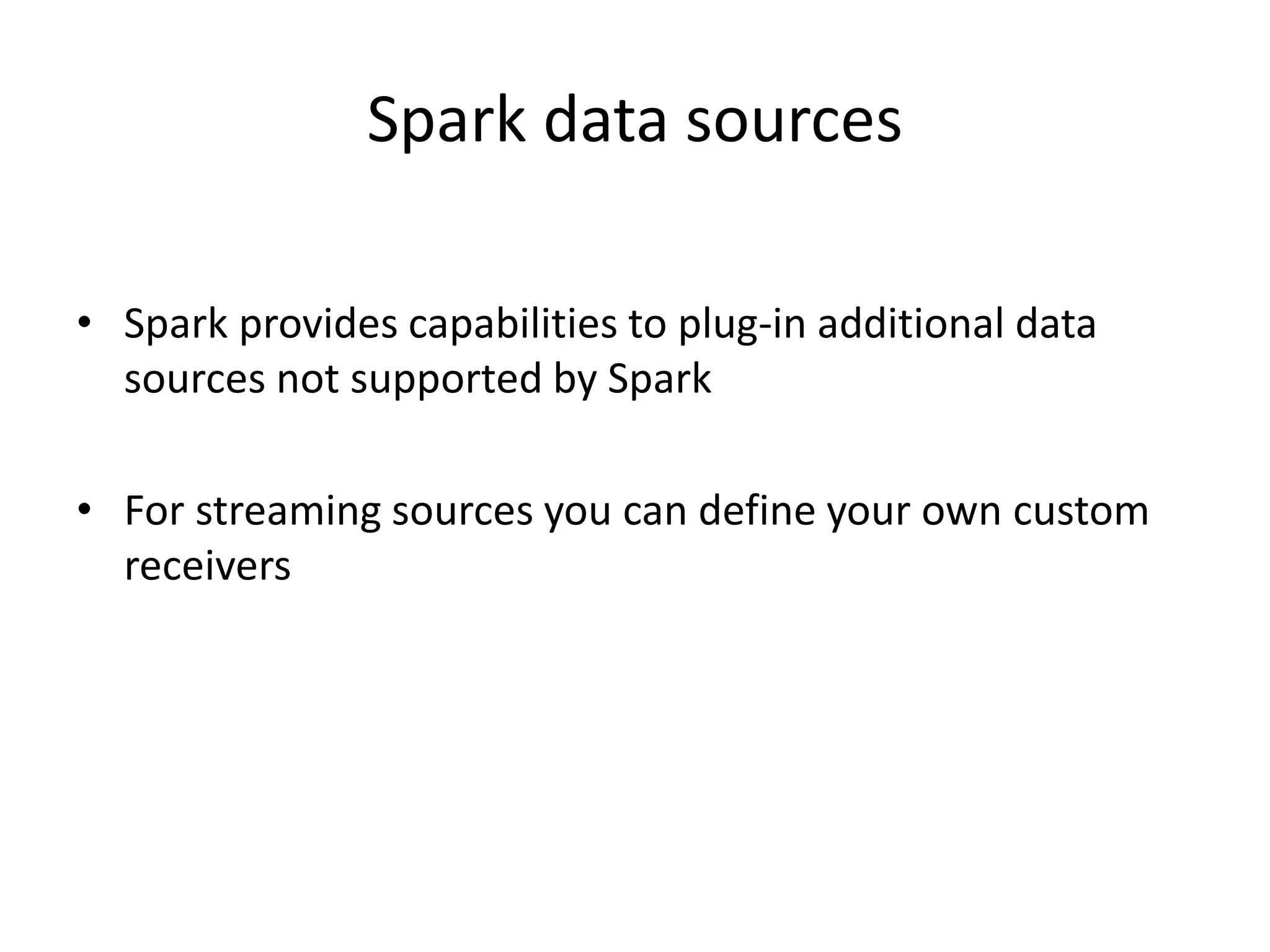 Spark data sources
• Spark provides capabilities to plug-in additional data
sources not supported by Spark
• For streaming sources you can define your own custom
receivers
 