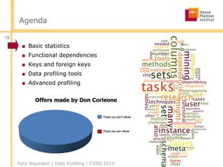 Agenda
19
■ Basic statistics
■ Functional dependencies
■ Keys and foreign keys
■ Data profiling tools
■ Advanced profiling
Felix Naumann | Data Profiling | CUSO 2014
 