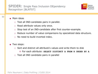 Felix Naumann | Data Profiling | CUSO 2014
53
SPIDER: Single Pass Inclusion DEpendency
Recognition [BLNT07]
■ Main ideas
□...