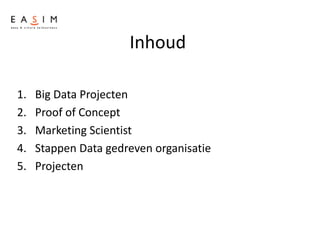 Inhoud
1. Big Data Projecten
2. Proof of Concept
3. Marketing Scientist
4. Stappen Data gedreven organisatie
5. Projecten
 