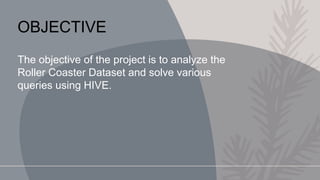 OBJECTIVE
The objective of the project is to analyze the
Roller Coaster Dataset and solve various
queries using HIVE.
 