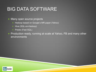 BIG DATA SOFTWARE
 Many open source projects
 Hadoop based on Google’s MR paper (Yahoo)
 Hive (SQL-on-Hadoop)
 Presto (Fast SQL)
 Production ready, running at scale at Yahoo, FB and many other
environments
 